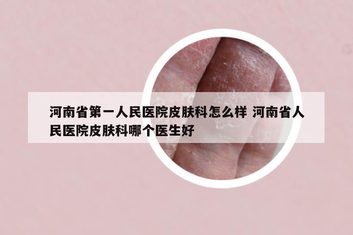 河南省第一人民医院皮肤科怎么样 河南省人民医院皮肤科哪个医生好