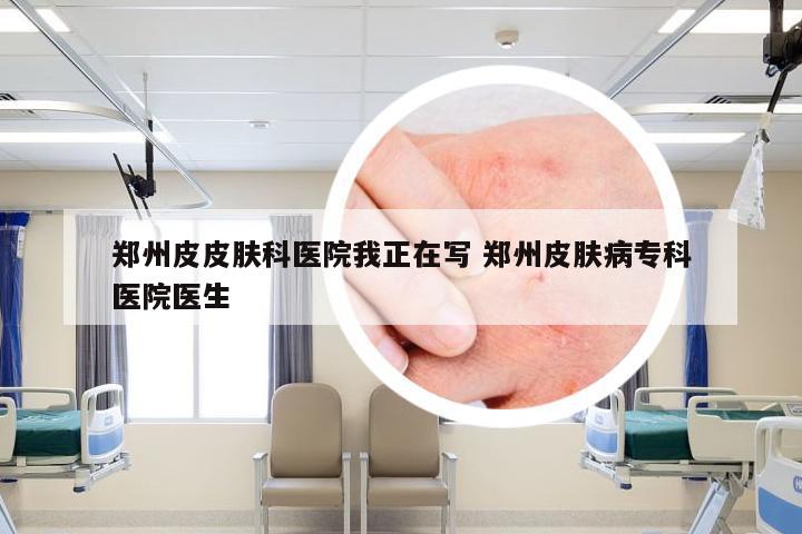 郑州皮皮肤科医院我正在写 郑州皮肤病专科医院医生