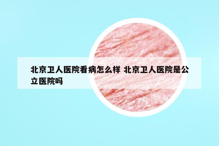 北京卫人医院看病怎么样 北京卫人医院是公立医院吗
