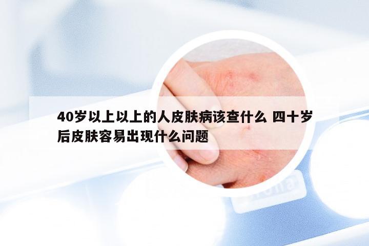 40岁以上以上的人皮肤病该查什么 四十岁后皮肤容易出现什么问题