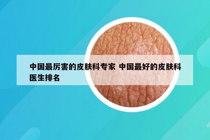 中国最厉害的皮肤科专家 中国最好的皮肤科医生排名