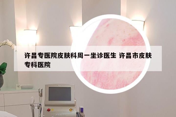 许昌专医院皮肤科周一坐诊医生 许昌市皮肤专科医院