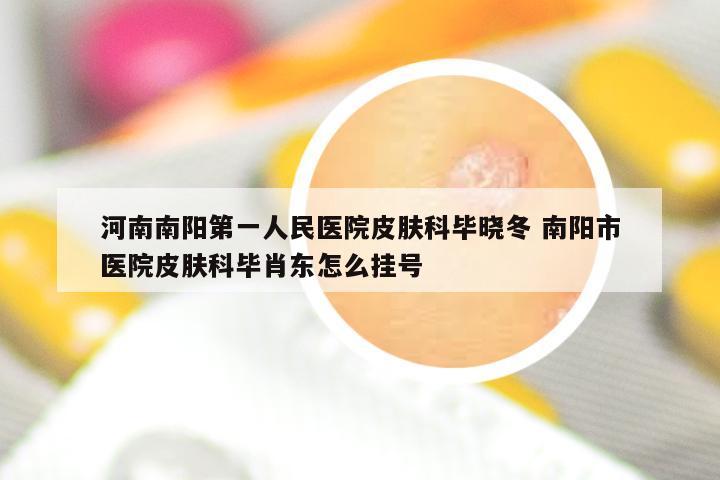 河南南阳第一人民医院皮肤科毕晓冬 南阳市医院皮肤科毕肖东怎么挂号