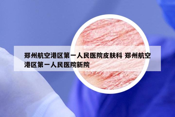 郑州航空港区第一人民医院皮肤科 郑州航空港区第一人民医院新院