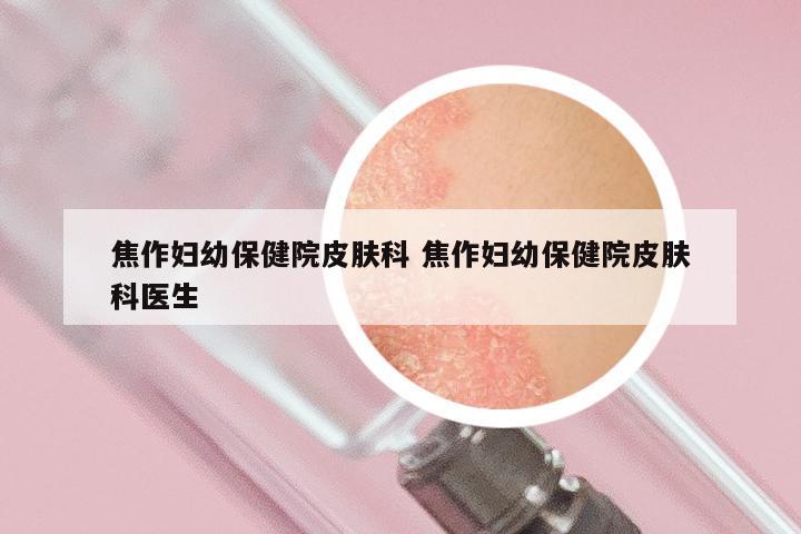 焦作妇幼保健院皮肤科 焦作妇幼保健院皮肤科医生
