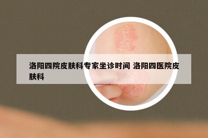 洛阳四院皮肤科专家坐诊时间 洛阳四医院皮肤科
