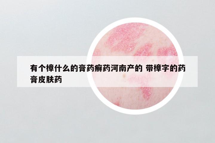 有个樟什么的膏药癣药河南产的 带樟字的药膏皮肤药