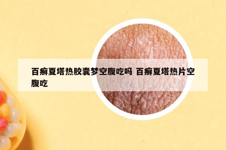 百癣夏塔热胶囊梦空腹吃吗 百癣夏塔热片空腹吃