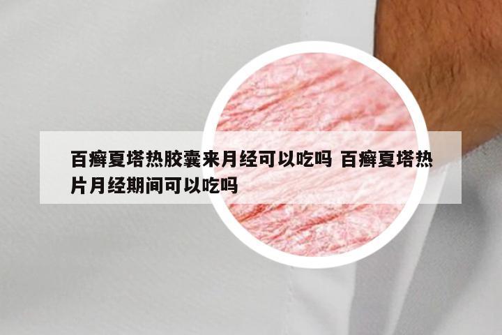 百癣夏塔热胶囊来月经可以吃吗 百癣夏塔热片月经期间可以吃吗