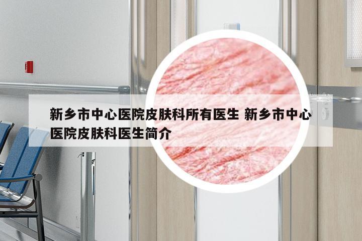新乡市中心医院皮肤科所有医生 新乡市中心医院皮肤科医生简介