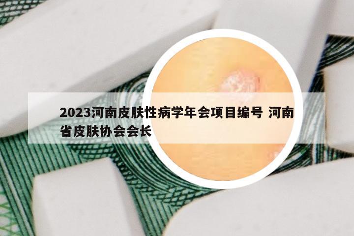 2023河南皮肤性病学年会项目编号 河南省皮肤协会会长