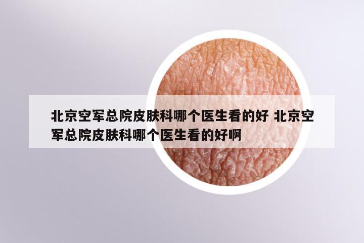 北京空军总院皮肤科哪个医生看的好 北京空军总院皮肤科哪个医生看的好啊