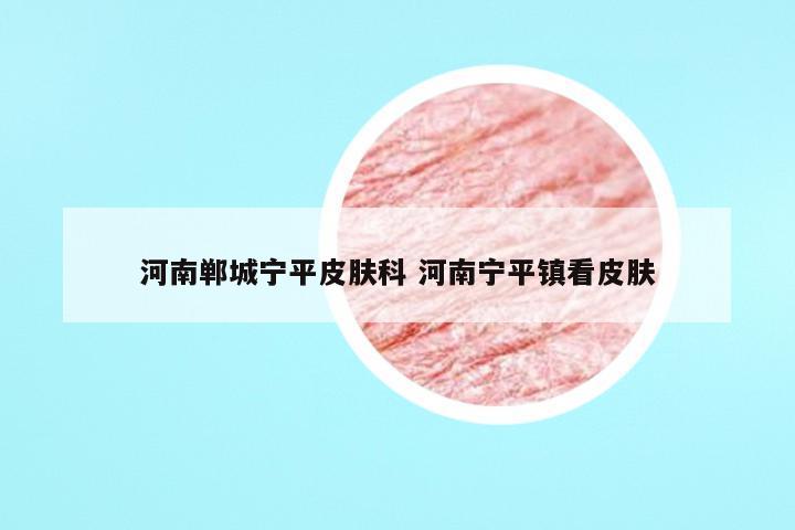 河南郸城宁平皮肤科 河南宁平镇看皮肤
