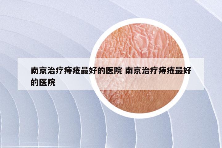 南京治疗痔疮最好的医院 南京治疗痔疮最好的医院