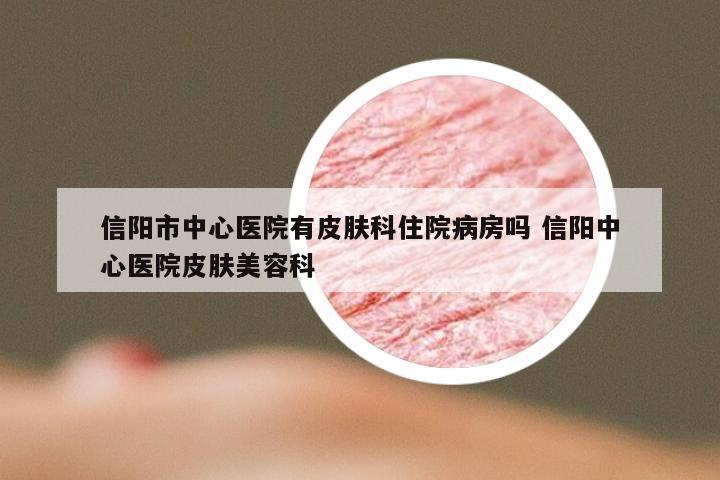 信阳市中心医院有皮肤科住院病房吗 信阳中心医院皮肤美容科