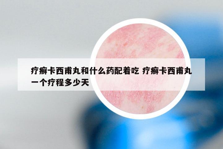 疗癣卡西甫丸和什么药配着吃 疗癣卡西甫丸一个疗程多少天