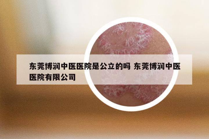 东莞博润中医医院是公立的吗 东莞博润中医医院有限公司