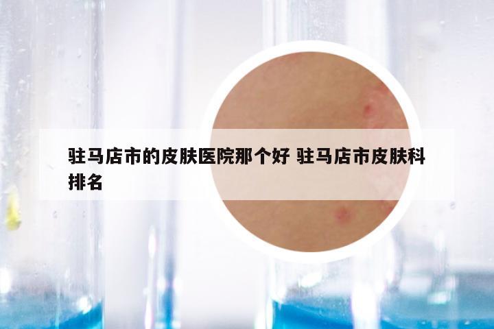 驻马店市的皮肤医院那个好 驻马店市皮肤科排名