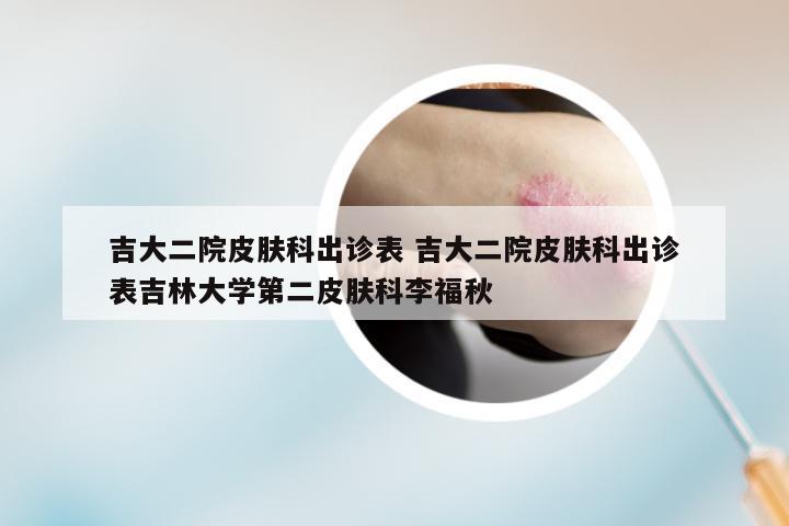 吉大二院皮肤科出诊表 吉大二院皮肤科出诊表吉林大学第二皮肤科李福秋