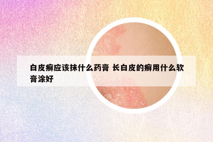 白皮癣应该抹什么药膏 长白皮的癣用什么软膏涂好