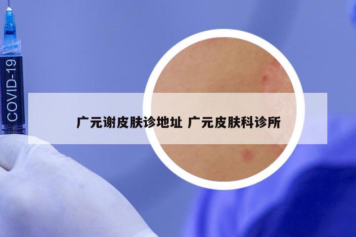 广元谢皮肤诊地址 广元皮肤科诊所