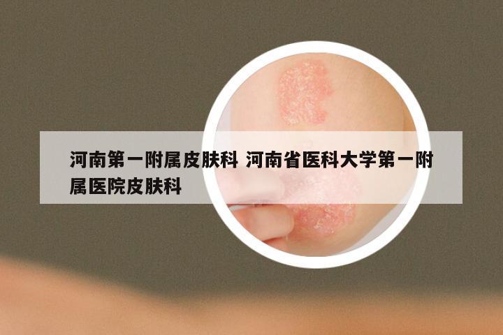 河南第一附属皮肤科 河南省医科大学第一附属医院皮肤科