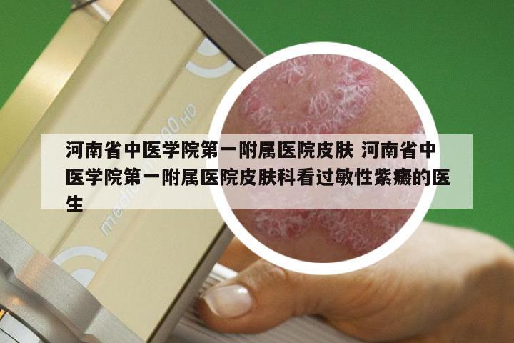 河南省中医学院第一附属医院皮肤 河南省中医学院第一附属医院皮肤科看过敏性紫癜的医生