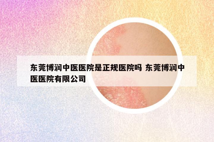 东莞博润中医医院是正规医院吗 东莞博润中医医院有限公司