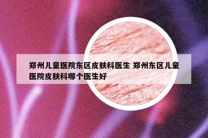 郑州儿童医院东区皮肤科医生 郑州东区儿童医院皮肤科哪个医生好