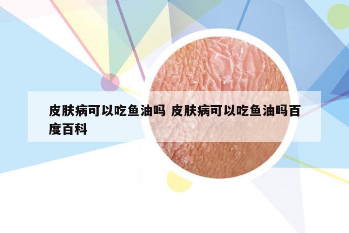 皮肤病可以吃鱼油吗 皮肤病可以吃鱼油吗百度百科