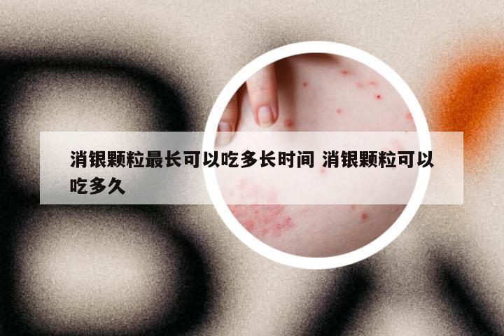 消银颗粒最长可以吃多长时间 消银颗粒可以吃多久