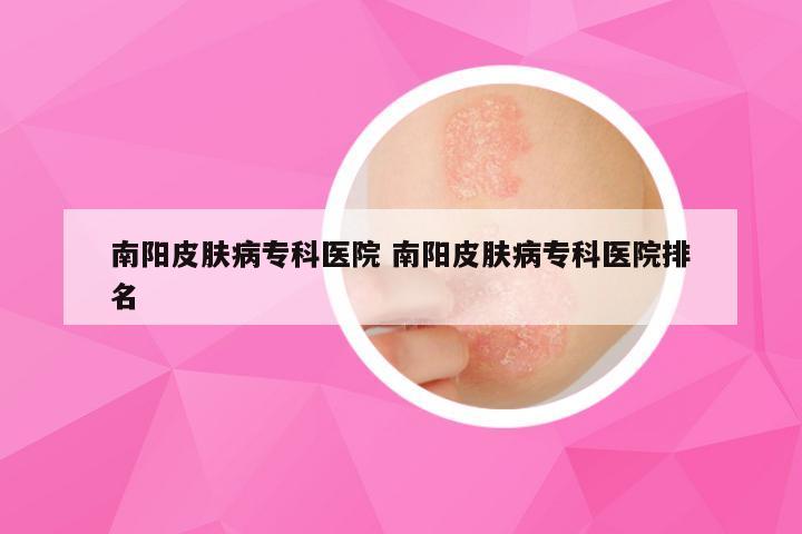 南阳皮肤病专科医院 南阳皮肤病专科医院排名