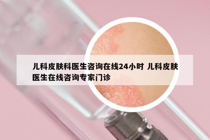 儿科皮肤科医生咨询在线24小时 儿科皮肤医生在线咨询专家门诊