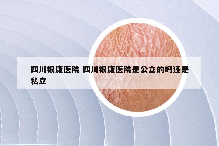 四川银康医院 四川银康医院是公立的吗还是私立