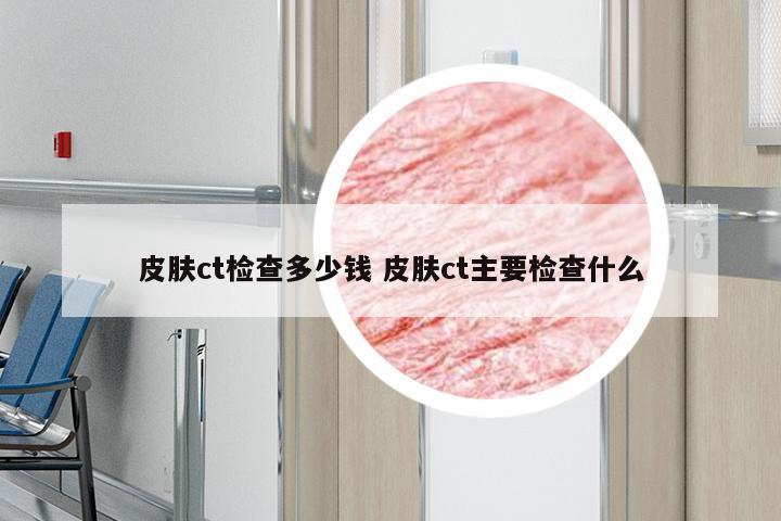 皮肤ct检查多少钱 皮肤ct主要检查什么