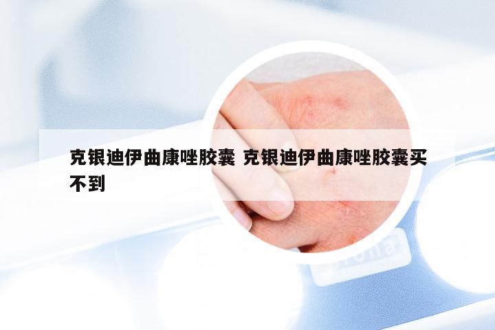 克银迪伊曲康唑胶囊 克银迪伊曲康唑胶囊买不到