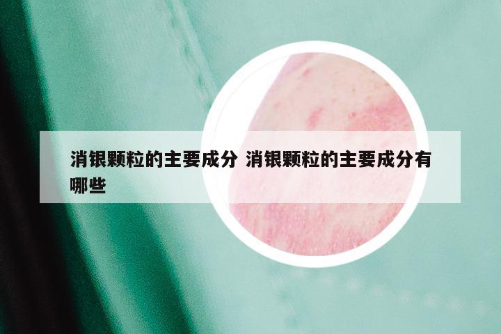 消银颗粒的主要成分 消银颗粒的主要成分有哪些