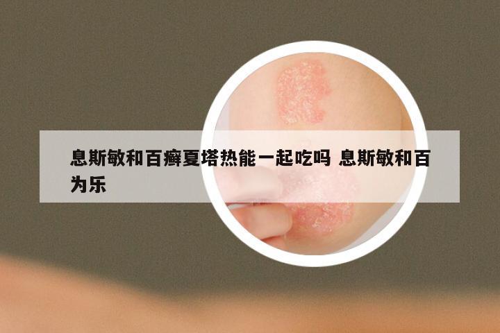 息斯敏和百癣夏塔热能一起吃吗 息斯敏和百为乐