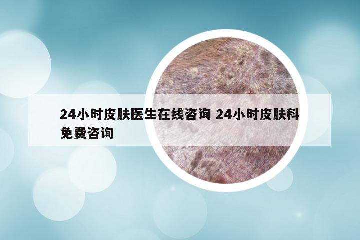 24小时皮肤医生在线咨询 24小时皮肤科免费咨询
