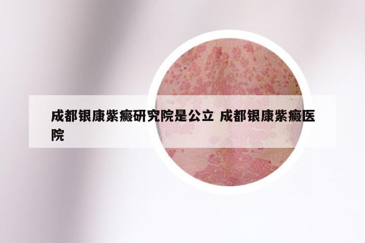 成都银康紫癜研究院是公立 成都银康紫癜医院