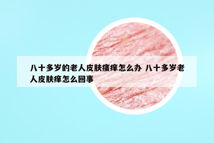 八十多岁的老人皮肤瘙痒怎么办 八十多岁老人皮肤痒怎么回事