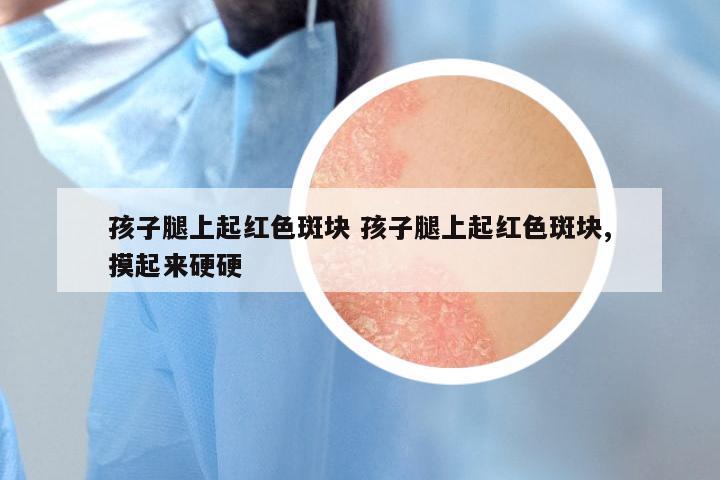 孩子腿上起红色斑块 孩子腿上起红色斑块,摸起来硬硬