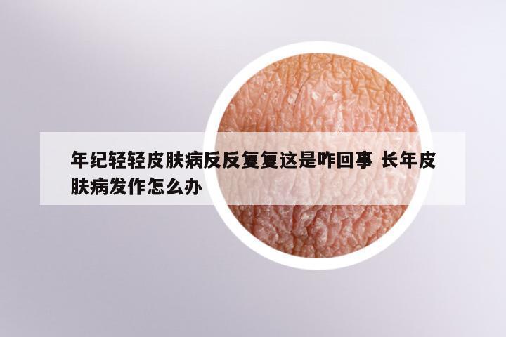 年纪轻轻皮肤病反反复复这是咋回事 长年皮肤病发作怎么办