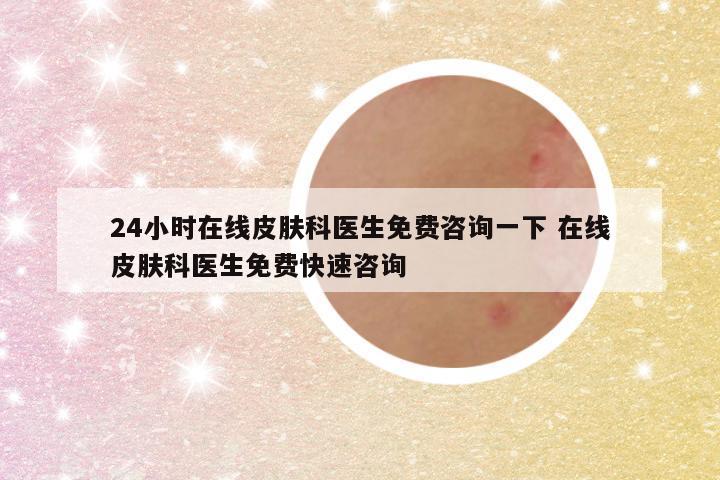 24小时在线皮肤科医生免费咨询一下 在线皮肤科医生免费快速咨询