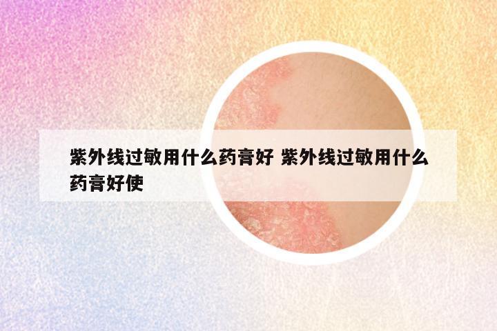 紫外线过敏用什么药膏好 紫外线过敏用什么药膏好使