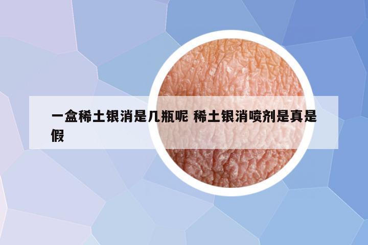 一盒稀土银消是几瓶呢 稀土银消喷剂是真是假