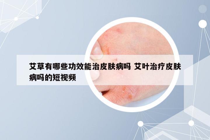 艾草有哪些功效能治皮肤病吗 艾叶治疗皮肤病吗的短视频