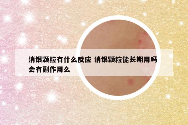 消银颗粒有什么反应 消银颗粒能长期用吗 会有副作用么