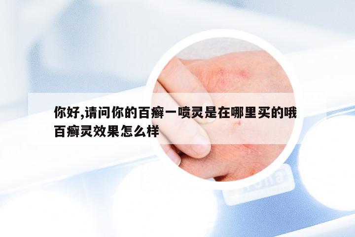 你好,请问你的百癣一喷灵是在哪里买的哦 百癣灵效果怎么样