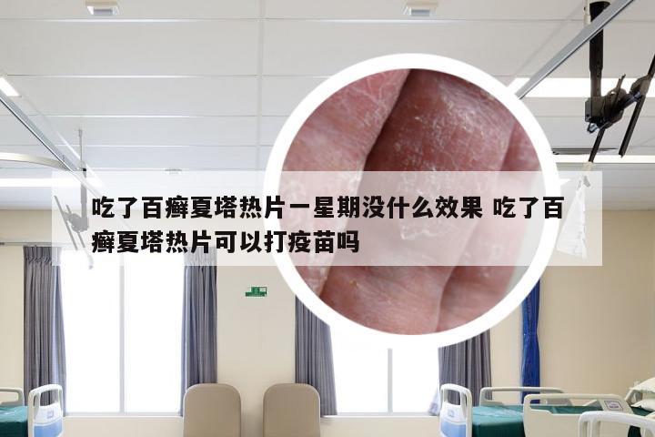 吃了百癣夏塔热片一星期没什么效果 吃了百癣夏塔热片可以打疫苗吗